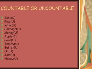 COUNTABLE OR UNCOUNTABLE Book(C) Rice(U) Wine(U) Garbage(U) Money(U) Apple(C) Cake(U) Beauty(U) Butter(U) Oil(U) Jam(U) Honey(U) 