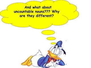 And what about
uncountable nouns??? Why
are they different?
 