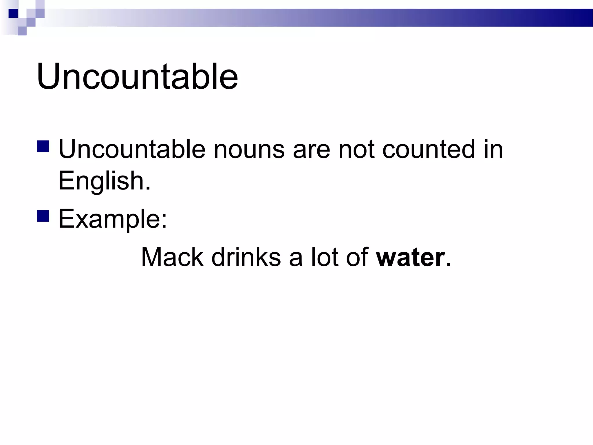 Uncountable
 Uncountable nouns are not counted in
English.
 Example:
Mack drinks a lot of water.
 
