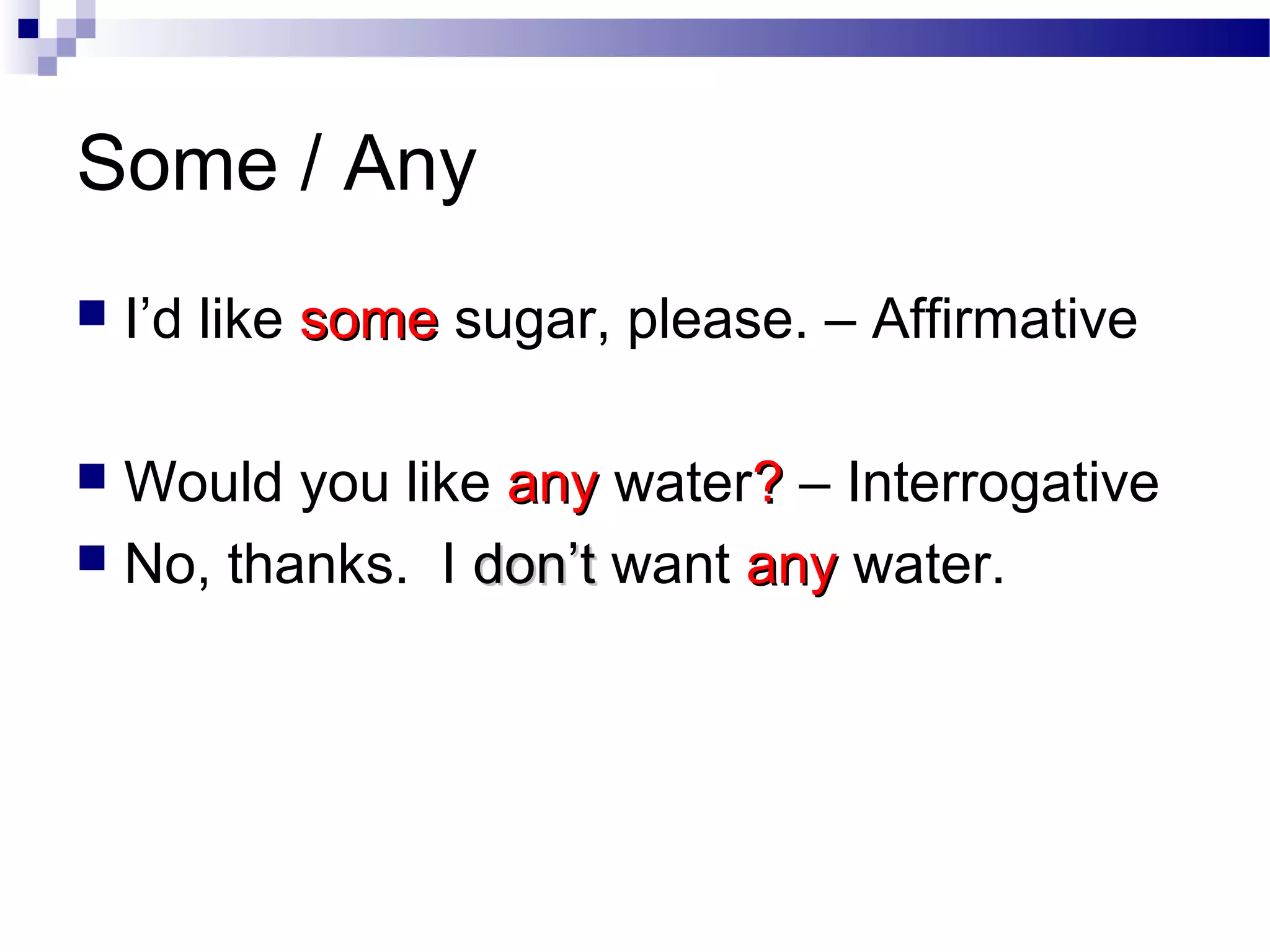 Some / Any
 I’d like somesome sugar, please. – Affirmative
 Would you like anyany water?? – Interrogative
 No, thanks. I don’tdon’t want anyany water.
 