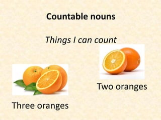 Countable nouns

       Things I can count



                    Two oranges
Three oranges
 