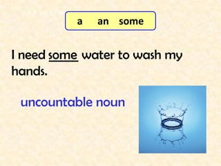 7-3 Let’s Practice
                       a   an some


I need some water to wash my
       _____
hands.

 uncountable noun
 