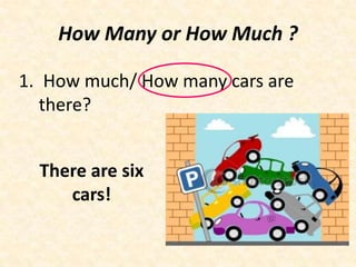 How Many or How Much ?

1. How much/ How many cars are
   there?


  There are six
     cars!
 