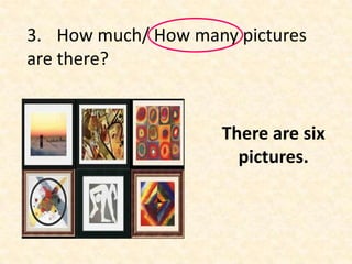 3. How much/ How many pictures
are there?


                    There are six
                      pictures.
 