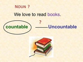 NOUN ?
   We love to read books.
              ?
countable         Uncountable
 