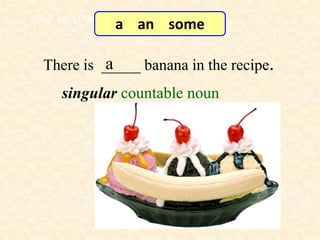 7-3 Let’s Practice
                     a an some

There is _____ banana in the recipe.
          a
     singular countable noun
 