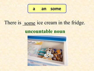 7-3 Let’s Practice
                        a   an some

There is _____ ice cream in the fridge.
          some
              uncountable noun
 