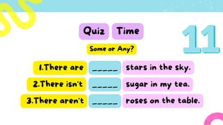 Quiz Time
_____
1.There are stars in the sky.
Some or Any?
2.There isn't _____
3.There aren't _____ roses on the table.
sugar in my tea.
 