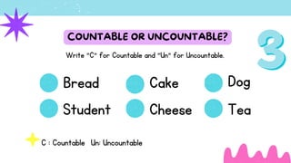 COUNTABLE OR UNCOUNTABLE?
Bread
Student
Cake
Cheese
Dog
Tea
C : Countable Un: Uncountable
Write "C" for Countable and "Un" for Uncountable.
 
