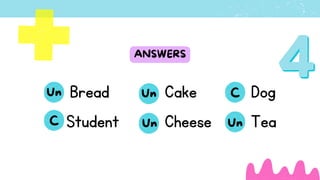 ANSWERS
Bread
Student
Cake
Cheese
Dog
Tea
Un Un
Un
Un
C
C
 