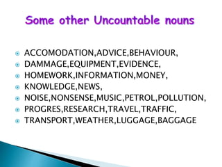  ACCOMODATION,ADVICE,BEHAVIOUR,
 DAMMAGE,EQUIPMENT,EVIDENCE,
 HOMEWORK,INFORMATION,MONEY,
 KNOWLEDGE,NEWS,
 NOISE,NONSENSE,MUSIC,PETROL,POLLUTION,
 PROGRES,RESEARCH,TRAVEL,TRAFFIC,
 TRANSPORT,WEATHER,LUGGAGE,BAGGAGE
 