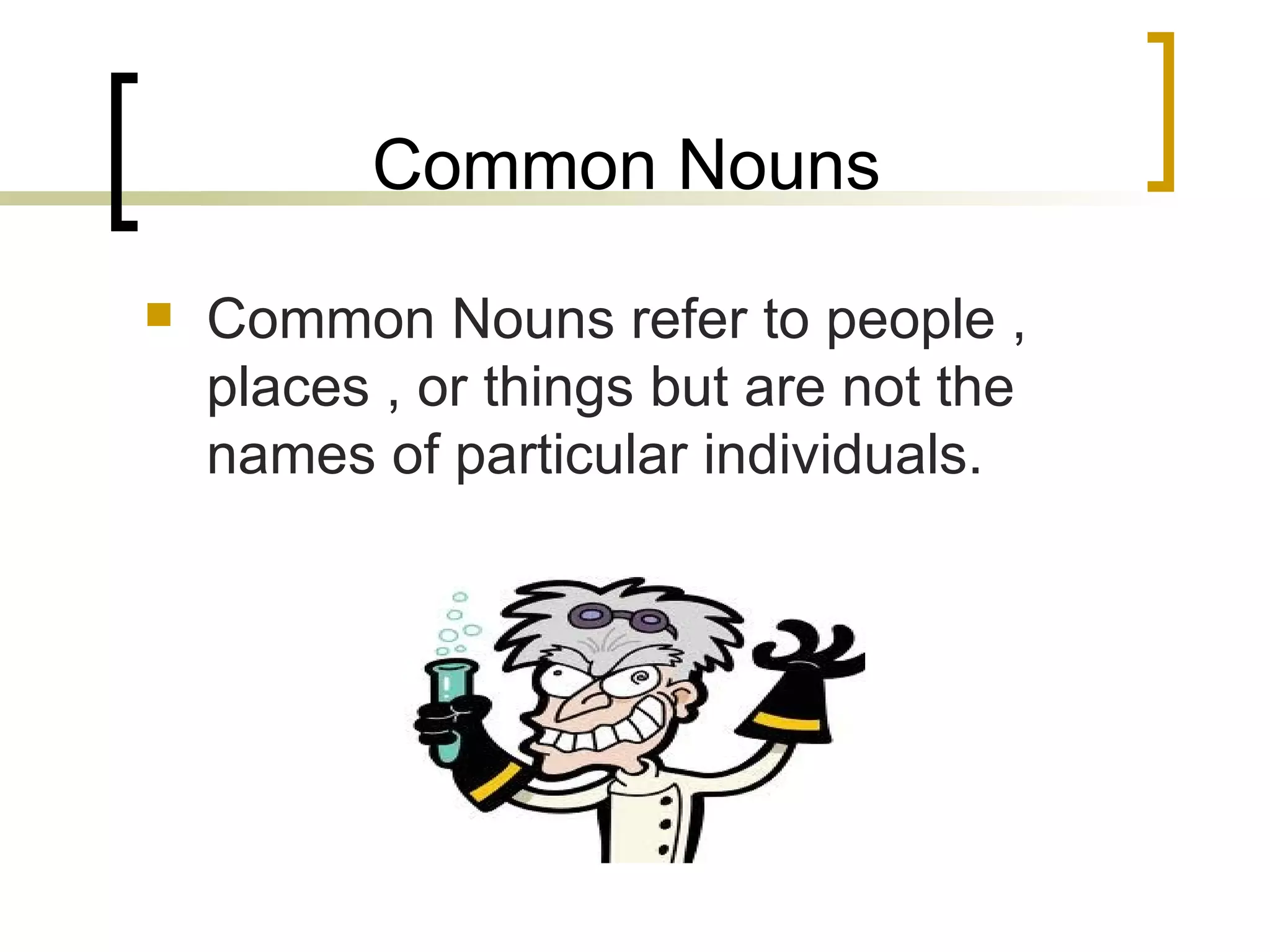 Common Nouns Common Nouns refer to people , places , or things but are not the names of particular individuals.  