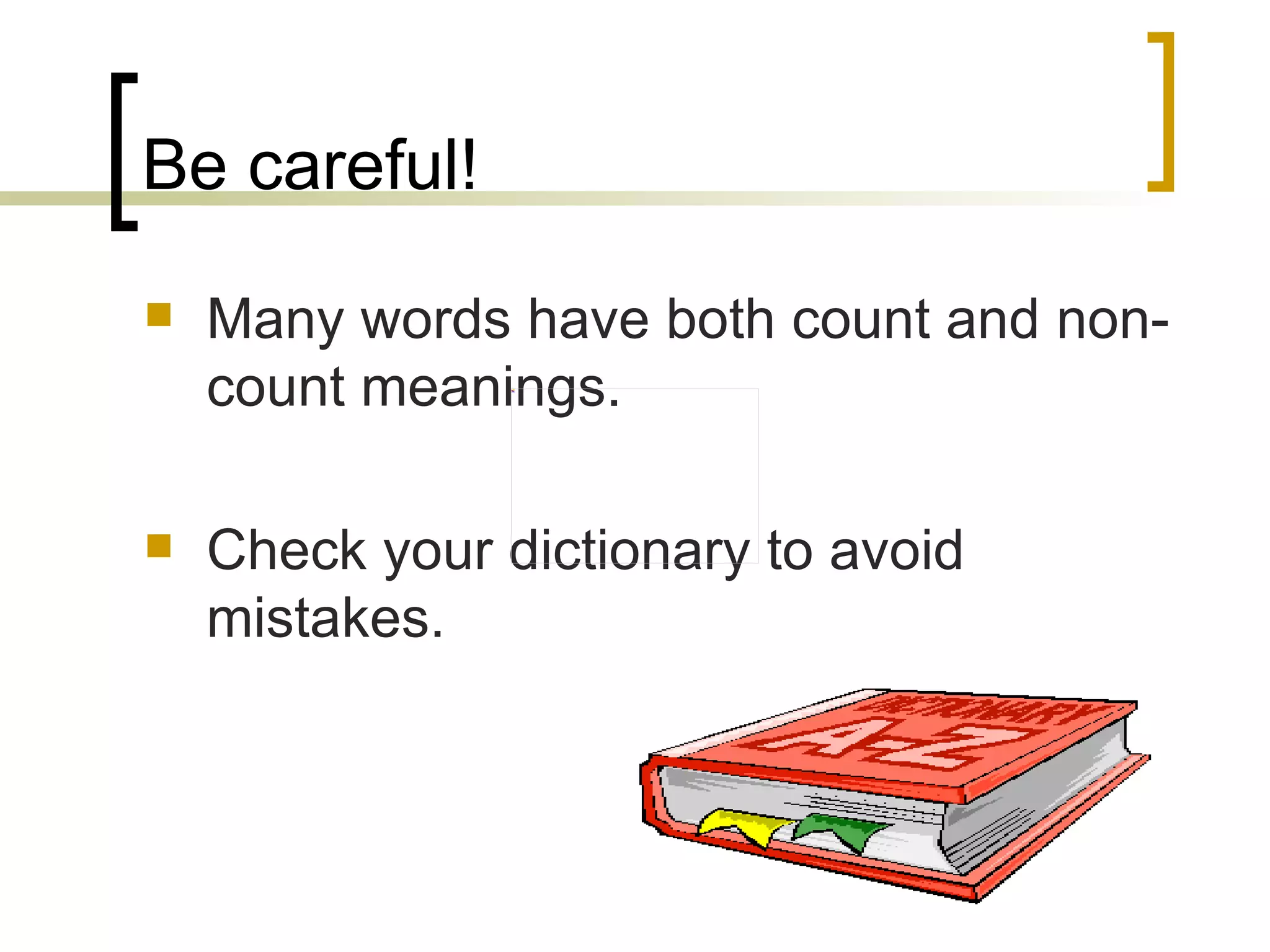 Be careful! Many words have both count and non-count meanings. Check your dictionary to avoid mistakes. 
