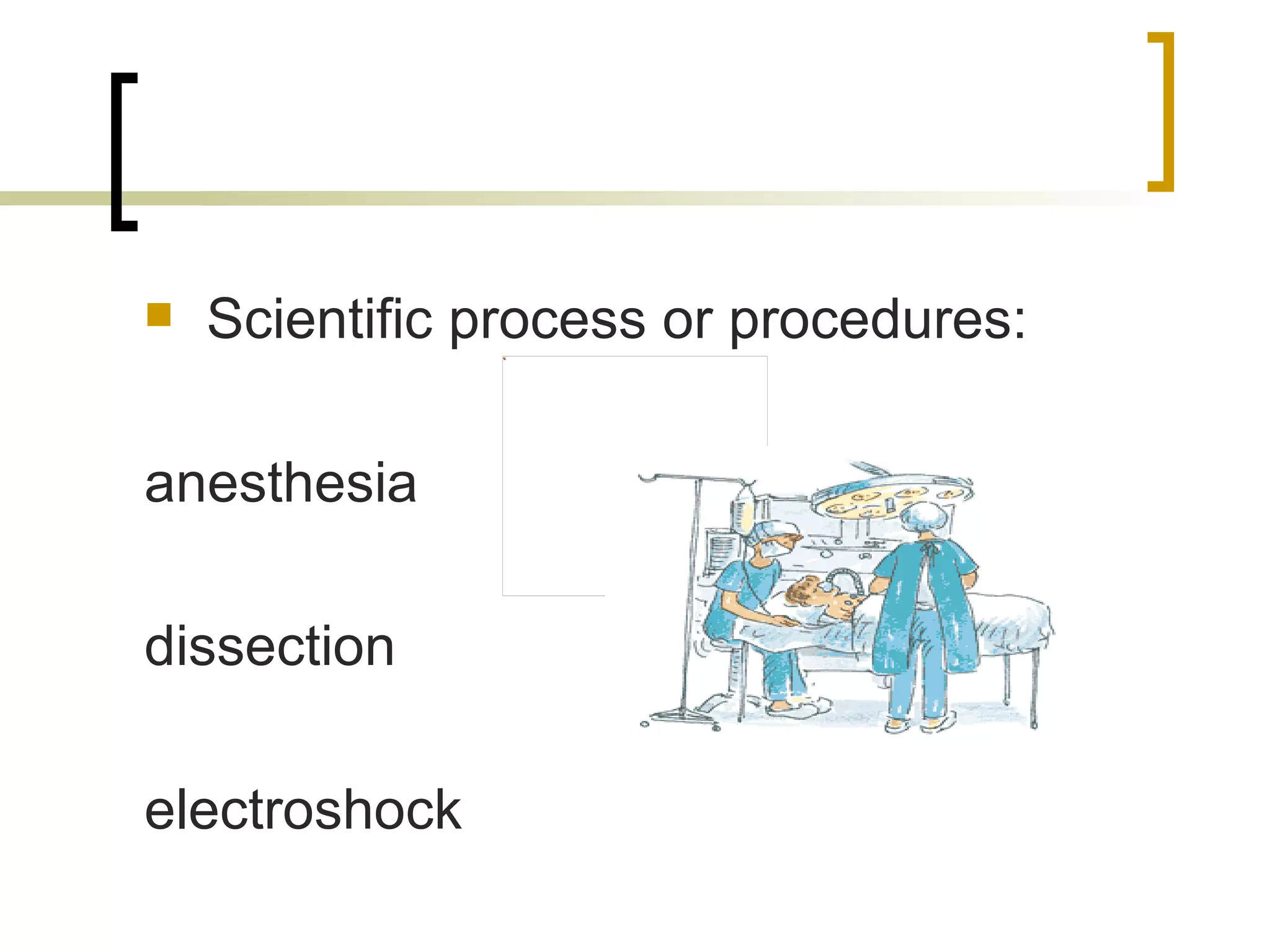 Scientific process or procedures: anesthesia dissection electroshock 