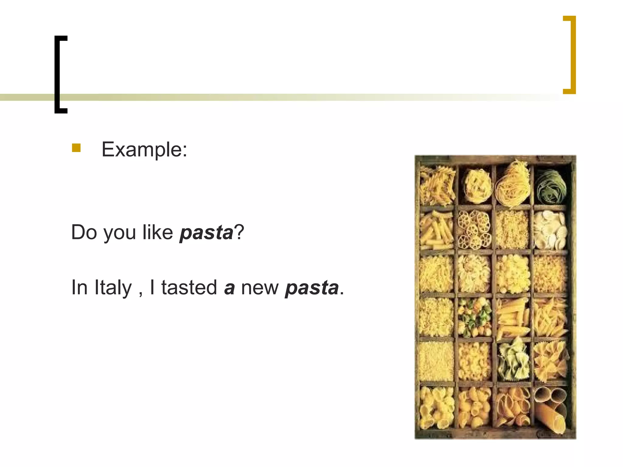 Example: Do you like  pasta ? In Italy , I tasted  a  new  pasta . 