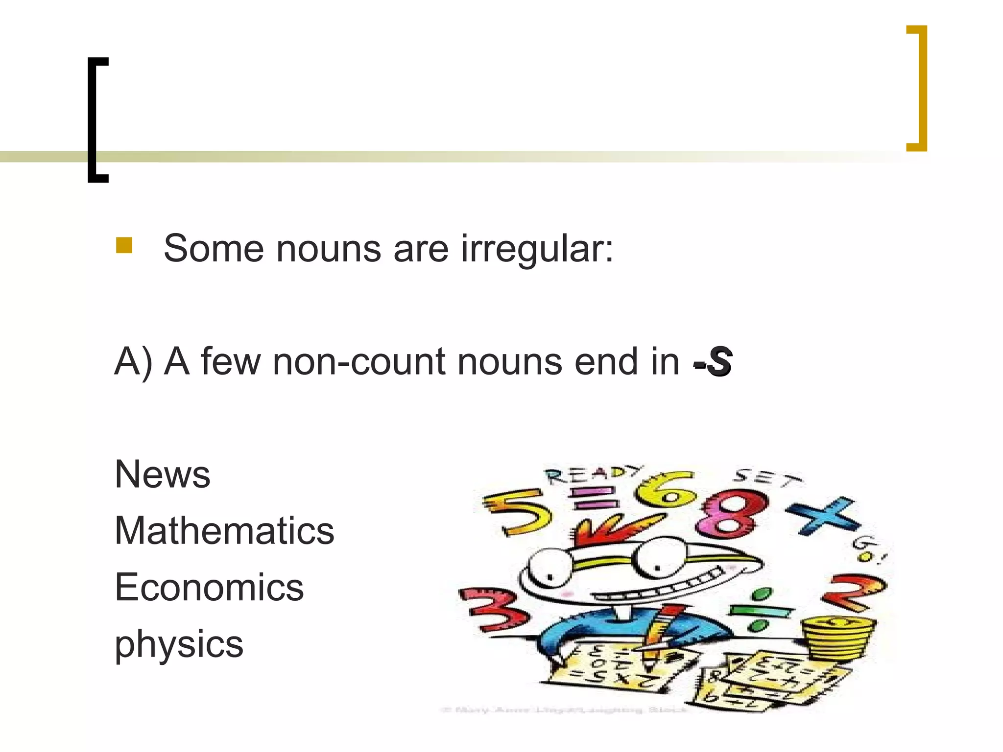 Some nouns are irregular: A) A few non-count nouns end in  -S News Mathematics Economics physics 