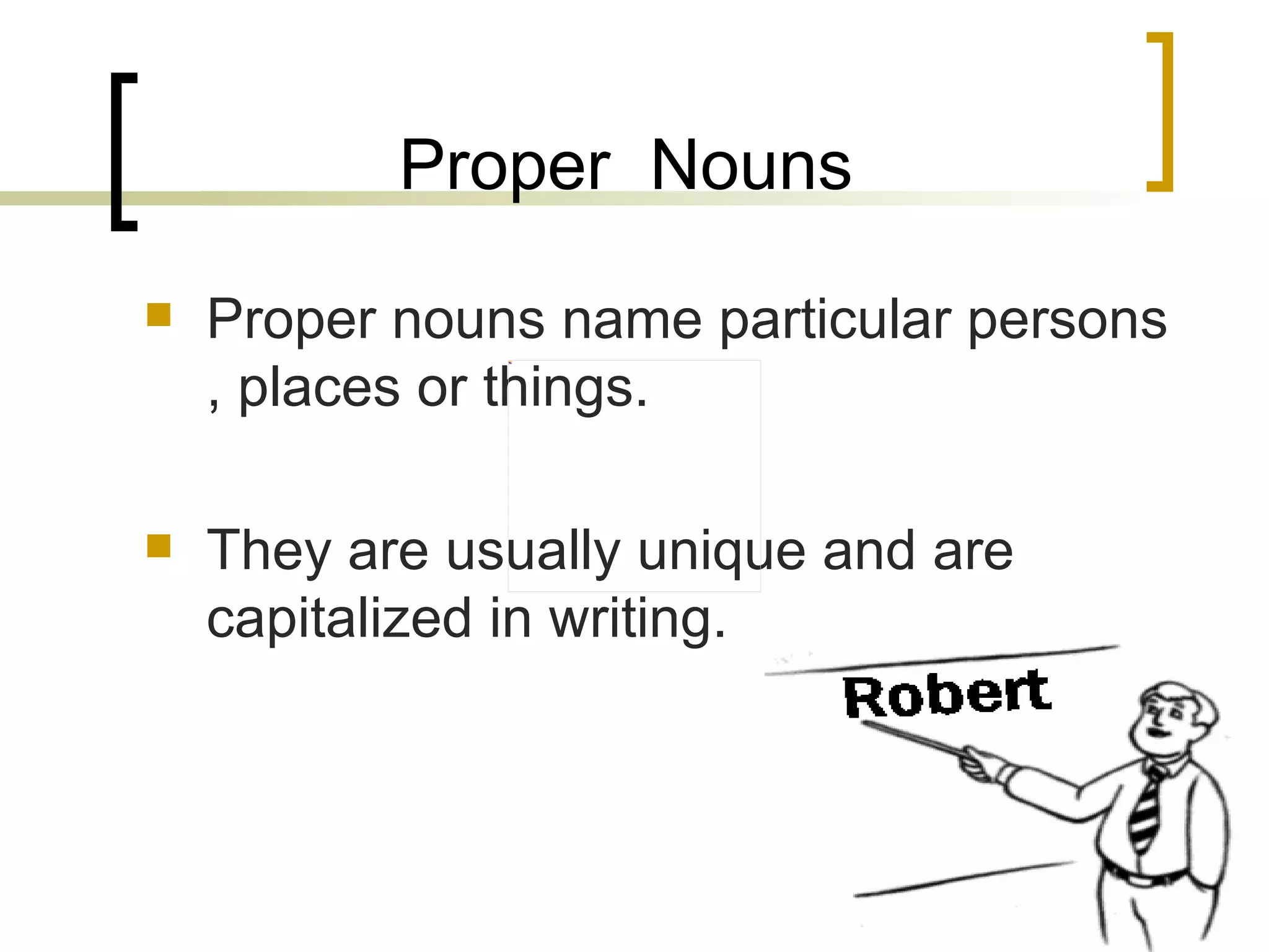 Proper  Nouns Proper nouns name particular persons , places or things. They are usually unique and are capitalized in writing. 