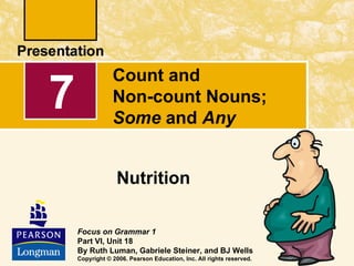 Count and
7               Non-count Nouns;
                Some and Any


                 Nutrition

    Focus on Grammar 1
    Part VI, Unit 18
    By Ruth Luman, Gabriele Steiner, and BJ Wells
    Copyright © 2006. Pearson Education, Inc. All rights reserved.
 