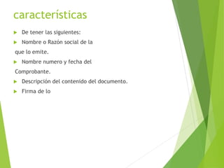 características
 De tener las siguientes:
 Nombre o Razón social de la
que lo emite.
 Nombre numero y fecha del
Comprobante.
 Descripción del contenido del documento.
 Firma de lo
 