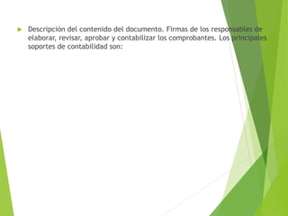  Descripción del contenido del documento. Firmas de los responsables de
elaborar, revisar, aprobar y contabilizar los comprobantes. Los principales
soportes de contabilidad son:
 