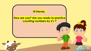 Hi friends,
How are you? Are you ready to practice
counting numbers by 2’s ?
 