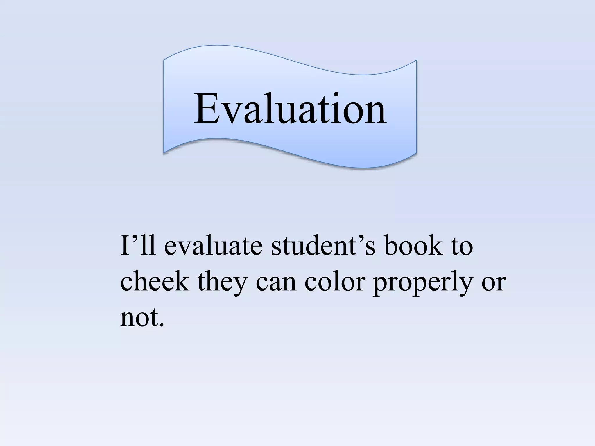 Evaluation
I’ll evaluate student’s book to
cheek they can color properly or
not.
 
