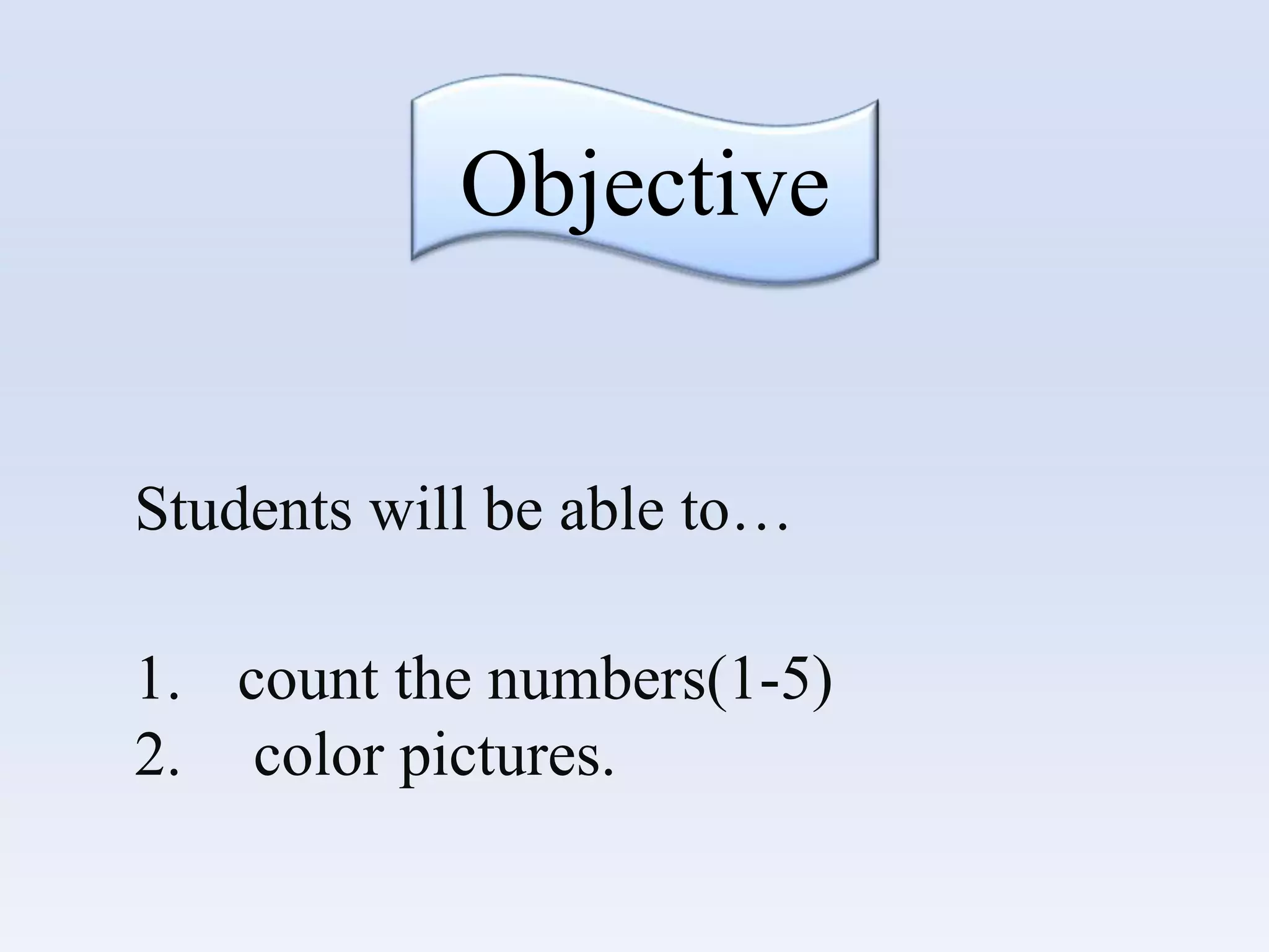 Objective
Students will be able to…
1. count the numbers(1-5)
2. color pictures.
 