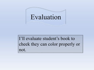 Evaluation
I’ll evaluate student’s book to
cheek they can color properly or
not.
 