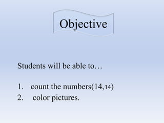 Objective
Students will be able to…
1. count the numbers(14,14)
2. color pictures.
 