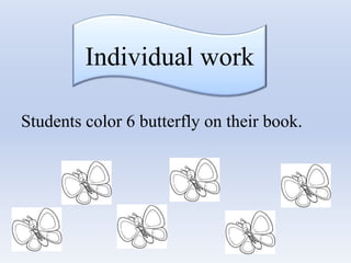 Individual work
Students color 6 butterfly on their book.
 
