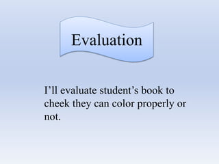 Evaluation
I’ll evaluate student’s book to
cheek they can color properly or
not.
 