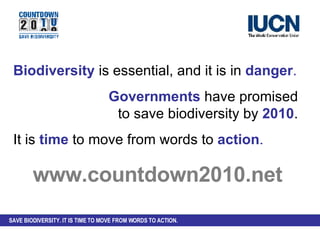 Biodiversity   is essential, and it is in   danger . Governments   have promised  to save biodiversity by   2010 .  It is   time   to move from words to   action .  www.countdown2010.net 