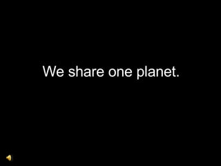 We share one planet. 