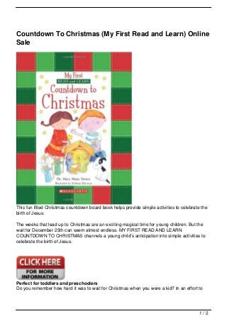 Countdown To Christmas (My First Read and Learn) Online
Sale




This fun filled Christmas countdown board book helps provide simple activities to celebrate the
birth of Jesus.

The weeks that lead up to Christmas are an exciting magical time for young children. But the
wait for December 25th can seem almost endless. MY FIRST READ AND LEARN
COUNTDOWN TO CHRISTMAS channels a young child’s anticipation into simple activities to
celebrate the birth of Jesus.




Perfect for toddlers and preschoolers
Do you remember how hard it was to wait for Christmas when you were a kid? In an effort to




                                                                                           1/2
 