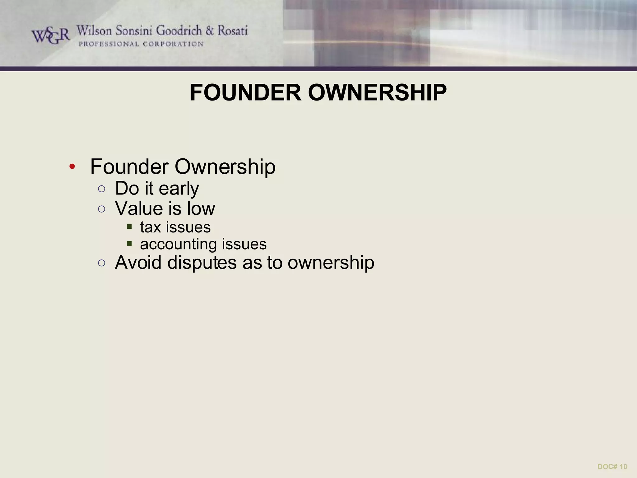 FOUNDER OWNERSHIP Founder Ownership Do it early Value is low tax issues accounting issues Avoid disputes as to ownership  DOC# 10 