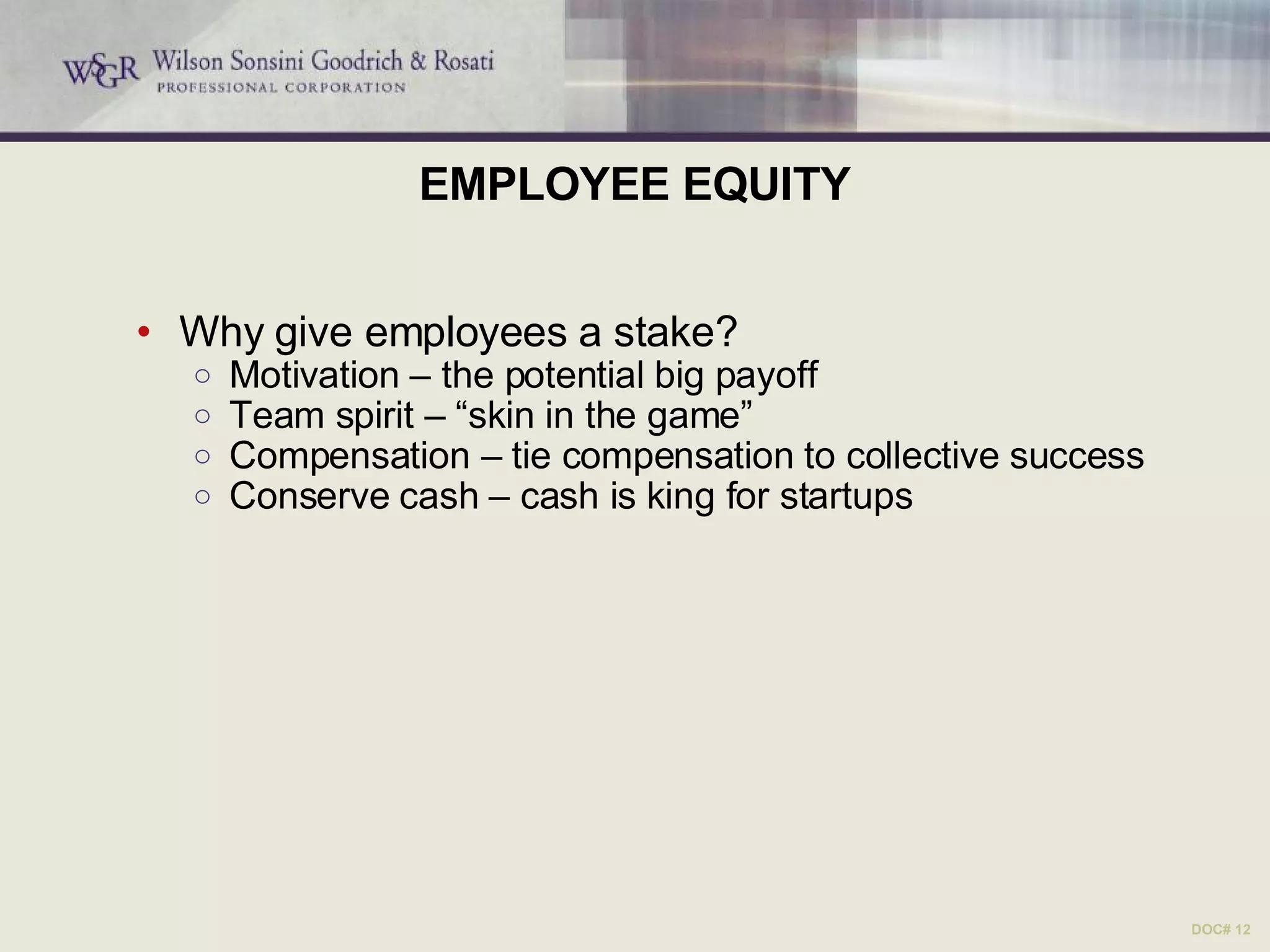 EMPLOYEE EQUITY Why give employees a stake? Motivation – the potential big payoff Team spirit – “skin in the game” Compensation – tie compensation to collective success Conserve cash – cash is king for startups DOC# 12 