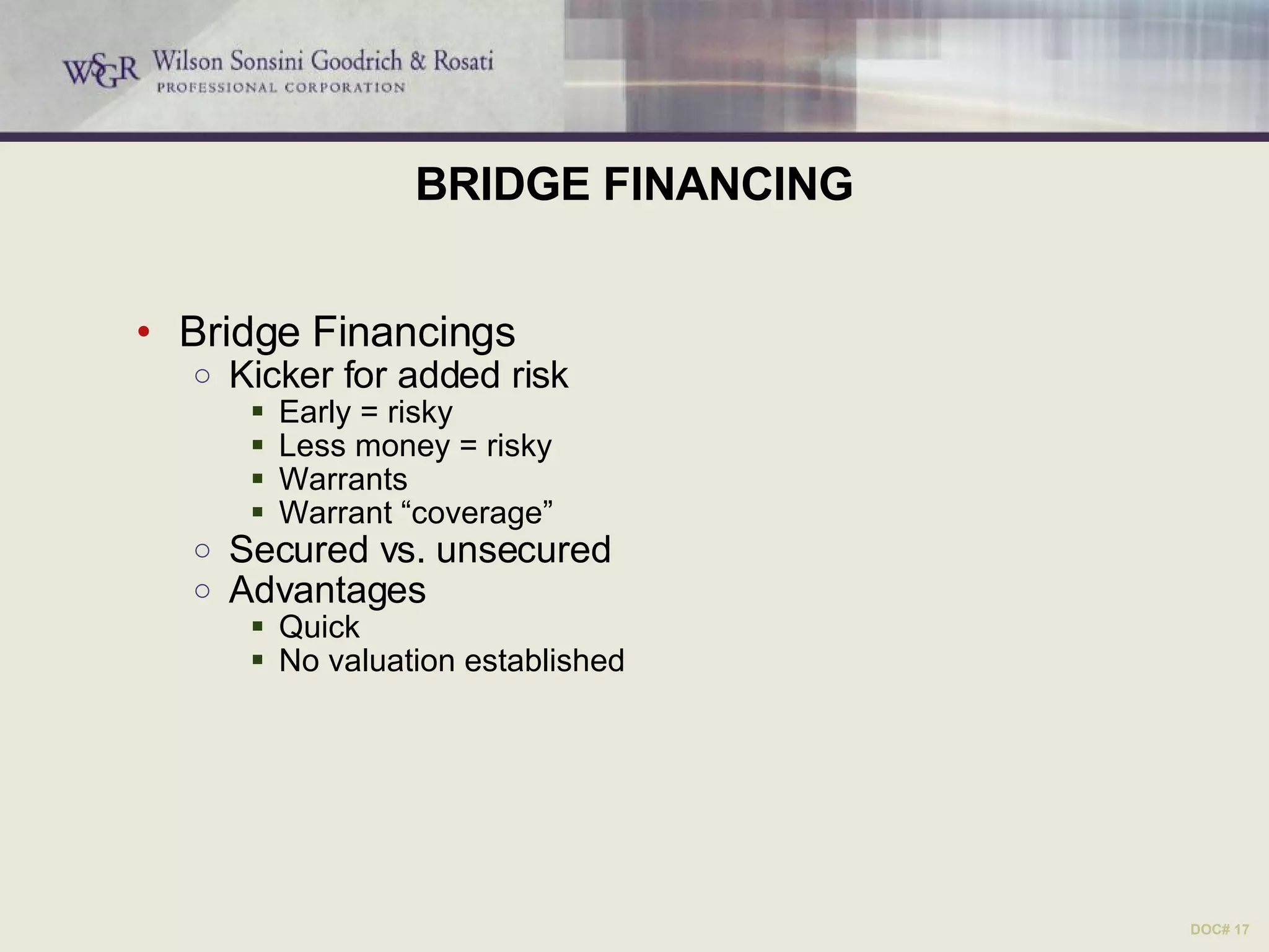 BRIDGE FINANCING Bridge Financings Kicker for added risk Early = risky Less money = risky Warrants Warrant “coverage” Secured vs. unsecured Advantages  Quick No valuation established DOC# 17 