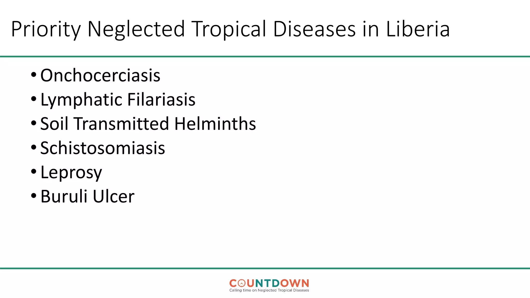 Priority Neglected Tropical Diseases in Liberia
•Onchocerciasis
•Lymphatic Filariasis
•Soil Transmitted Helminths
•Schistosomiasis
•Leprosy
•Buruli Ulcer
 