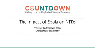The Impact of Ebola on NTDs
Presented by Anthony K. Bettee
Onchocerciasis Coordinator
 