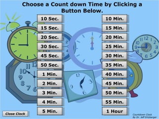 Choose a Count down Time by Clicking a Button Below. 55 Min. 50 Min. 45 Min. 40 Min. 35 Min. 30 Min. 25 Min. 20 Min. 15 Min. 10 Min. 1 Hour 4 Min. 3 Min. 2 Min. 1 Min. 50 Sec. 45 Sec. 30 Sec. 20 Sec. 15 Sec. 10 Sec. 5 Min. Close Clock Countdown Clock By Dr. Jeff Ertzberger 