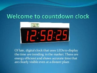 Of late, digital clock that uses LEDs to display
the time are trending in the market. These are
energy efficient and shows accurate time that
are clearly visible even at a distant place.

 