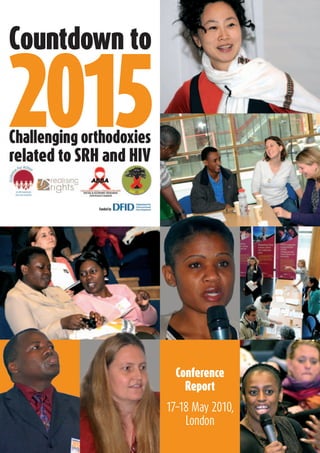 Countdown	to

2015
Challenging	orthodoxies
related	to	SRH	and	HIV


              Funded by




                            Conference	
                              Report
                          17–18 May 2010,
                              London
 