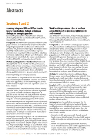 ANNEX 3 ABSTRACTS




Abstracts

Sessions	1	and	2
Assessing	integrated	SRH	and	HIV	services	in	                            Weak	health	systems	and	crises	in	southern	
Kenya,	Swaziland	and	Malawi:	preliminary	                                Africa:	the	impact	on	access	and	adherence	to	
findings	and	emerging	questions                                          antiretrovirals
Susannah Mayhew, London School of Hygiene & Tropical                     Alan Whiteside1, Nina Veenstra1, Andrew Gibbs1, David Lalloo2
Medicine, UK (SRH&HIV) and the Integra Team (IPPF, LSHTM,                1
                                                                          Health Economics & HIV/AIDS Research Division (HEARD),
Population Council-Nairobi)                                              University of KwaZulu Natal, South Africa; 2 Liverpool School of
Background: This ambitious five-year Gates Foundation funded             Tropical Medicine, UK
project aimed to assess the benefits, costs and challenges to            Background: As ARV treatment is scaled up across southern
integrating a range of SRH and HIV services in Kenya (mid-               Africa, the role of weak health systems in undermining access
prevalence HIV), Swaziland (one of highest HIV rates) and Malawi         and adherence to ARVs is increasingly considered a major
(high HIV). In both countries governments have expressed                 concern. Treatment interruptions lead to poor outcomes for
commitments to integration, but there are still few robust data          individuals and to the development of drug resistance at the
on the costs and benefits of different types of integration to the       population level. While research has focused on many aspects
health system or to individuals. The project is a collaboration          of weak health systems in shaping access and adherence to
involving IPPF, LSHTM and Population Council-Nairobi.                    ARVs, little research has understood how crises may affect
Methods by integration model and country: Four models                    this. We look at three crises in southern Africa: the 2008 floods
of care (VCT/ART into FP; VCT/ART into PNC; youth services;              in Mozambique, the current economic and political crisis in
HIV-specialist services) were analysed using multiple methods:           Zimbabwe and the 2007 public sector strike in South Africa.
community surveys (2600 adults), clinic facility assessments             Understanding the effect of these crises and how they were
(36 clinics), economic analyses (36 clinics), cohort (4800               handled might help us strengthen health systems that can
clients), qualitative interviews (providers, clients, community).        keep patients on treatment under difficult circumstances.

Preliminary findings and emerging questions                              Methods: We conducted an extensive published and grey
                                                                         literature review and used snowball sampling to identify three
Is there demand for integrated services and what are patterns            key informants in each country. Semi-structured interviews
of use? Community survey data from 1800 men and women in                 focused on the impact of each crisis on patients’ access to ARVs
Kenya show apparent lack of demand for integrated services               and strategies used to limit the impact.
and low levels of multiple-service use. Explanatory factors are
being analysed.                                                          Results: In all three crises patients had reduced access to ARVs.
                                                                         While there were attempts to actively manage the impact
Are integrated clinics better than specialist clinics at meeting         of crises by health managers and partnerships between
SRH needs of HIV+ people? Qualitative data from 16 providers             government, NGOs and donors, these were typically less
and 22 clients at four HIV clinics found: HIV providers ill              effective than hoped for. Specific barriers included limited
prepared to deal with other SRH needs; high levels of unmet              patient information and tracking, poor management of
SRH needs; high client-satisfaction with specialist services;            crises by governments, the migration of patients and limited
integrated services may be less supportive of HIV+ clients.              numbers of health workers.
How do we reach youth with integrated services? Expansion of             Conclusions: Based on our findings we suggest that the
mobile clinics in Malawi resulted in increased uptake of all SRH         impact of crises on health systems is a function of already
services by youth and particularly of VCT. Cost analyses showed          weak health systems and ARV delivery processes. Crises serve
economies of scale resulted in unit costs per service declining          to amplify long-term, underlying health system flaws. We
from $24 to $6 per person. It is not clear whether these gains           suggest that to ensure access and adherence to ARVs during
can be made in all settings, where base levels of utilisation of         crises there is a need to:
resources and services may be higher.
                                                                         1. Strengthen health systems generally. Through general
Challenges to measuring ‘integration’ & its cost-effectiveness:             health systems strengthening in the region, health systems
Despite assumptions being made about the potential cost-                    will be better able cope with and manage crises when they
effectiveness of integration, high quality assessments are rare.            occur;
Integration in ‘real situations’ is highly complex and in constant
                                                                         2. Identify and support existing approaches to managing
flux. This presents multiple challenges for research into its effects.
                                                                            crises. Where these do not exist, work to support innovative
A ‘continuum of integration’ is being developed to aid analysis,
                                                                            ways of ensuring crises are adequately responded to,
and a framework for cost-effectiveness analysis is evolving.
                                                                            enabling continued access and adherence to ARVs.

14 COUNTDOWN TO 2015: CHALLENGING ORTHODOXIES RELATED TO SRH AND HIV
 