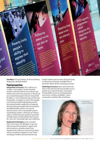 THE CONFERENCE BY SESSION




Panellists: Dr Francis Ndowa; Dr Therese Delvaux;      female condoms had not taken off despite being
Marge Berer; Malcolm McNeil.                           an efficacious and female controlled form of
                                                       protection. Where did the marketing go wrong?
Panel	perspectives
Integrations of services: This is still seen as        Marketing of services: More work needs to be
complex, and actually is, but the shameful             done on the demand side from possible service/
situation is the lack of interest from donors and      product users and communities. In particular
funders who seem to shy away from it. They do not      the desirability of new (or existing) products
pro-actively fund programs that are trying to link     and services, and their availability – where
the MDGs 4, 5 and 6, but tend to focus on their own    communities would best like to find them.
funding silos, or navigate on ‘trends’ (for example,
                                                                                                           Dr Susannah
current interest to link family planning and HIV,
                                                                                                           Mayhew (LSHTM)
but maternal health is neglected). An important
facet (not discussed enough in the presentations)
for building health systems is the current
human resource crisis in many health systems
of developing countries, which few are trying to
address, and the often poor quality of supervision
of health workers to help motivate them and get
the ‘extra 10%’ that would make such a difference.
Neglected technologies: It was remarked
that, in their quest, but still failure, to get new
effective prevention methods, it appears that
both researchers and policy makers have
forgotten that condom use is increasing in Africa
and yet considered a forgotten or even ‘failed’
technology. Panellists also lamented the way

                                        COUNTDOWN TO 2015: CHALLENGING ORTHODOXIES RELATED TO SRH AND HIV 3
 