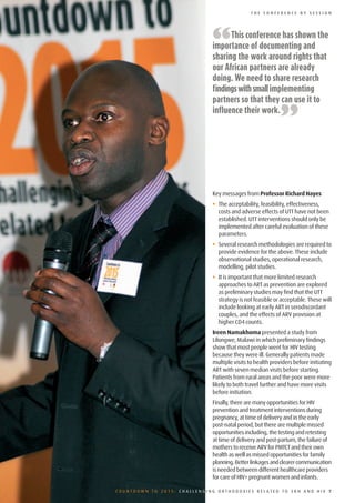 THE CONFERENCE BY SESSION




                              “     This conference has shown the
                              importance of documenting and
                              sharing the work around rights that
                              our African partners are already
                              doing. We need to share research
                              findings with small implementing
                              partners so that they can use it to
                              influence their work.
                                                            ”

                              Key messages from Professor Richard Hayes
                              •• The acceptability, feasibility, effectiveness,
                                 costs and adverse effects of UTT have not been
                                 established. UTT interventions should only be
                                 implemented after careful evaluation of these
                                 parameters.
                              •• Several research methodologies are required to
                                 provide evidence for the above. These include
                                 observational studies, operational research,
                                 modelling, pilot studies.
                              •• It is important that more limited research
                                 approaches to ART as prevention are explored
                                 as preliminary studies may find that the UTT
                                 strategy is not feasible or acceptable. These will
                                 include looking at early ART in serodiscordant
                                 couples, and the effects of ARV provision at
                                 higher CD4 counts.
                              Ireen Namakhoma presented a study from
                              Lilongwe, Malawi in which preliminary findings
                              show that most people went for HIV testing
                              because they were ill. Generally patients made
                              multiple visits to health providers before initiating
                              ART with seven median visits before starting.
                              Patients from rural areas and the poor were more
                              likely to both travel further and have more visits
                              before initiation.
                              Finally, there are many opportunities for HIV
                              prevention and treatment interventions during
                              pregnancy, at time of delivery and in the early
                              post-natal period, but there are multiple missed
                              opportunities including, the testing and retesting
                              at time of delivery and post-partum, the failure of
                              mothers to receive ARV for PMTCT and their own
                              health as well as missed opportunities for family
                              planning. Better linkages and clearer communication
                              is needed between different healthcare providers
                              for care of HIV+ pregnant women and infants.

COUNTDOWN TO 2015: CHALLENGING ORTHODOXIES RELATED TO SRH AND HIV 7
 