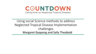 Using social Science methods to address
Neglected Tropical Disease Implementation
challenges
Margaret Gyapong and Sally Theobald
 