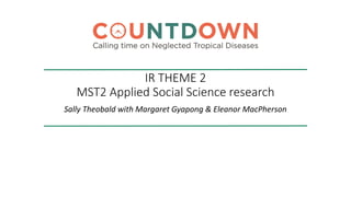 IR THEME 2
MST2 Applied Social Science research
Sally Theobald with Margaret Gyapong & Eleanor MacPherson
 
