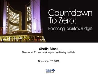 Countdown to Zero:
Balancing Toronto’s 2012 Budget
                 November 17, 2011


                    Sheila Block
     Director of Economic Analysis, Wellesley Institute


                    November 17, 2011
 