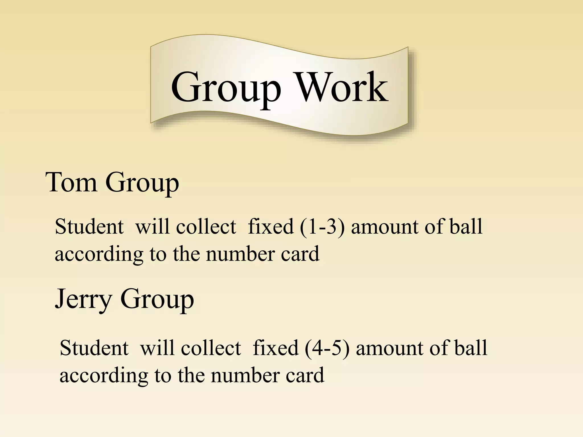 Group Work
Tom Group
Jerry Group
Student will collect fixed (4-5) amount of ball
according to the number card
Student will collect fixed (1-3) amount of ball
according to the number card
 