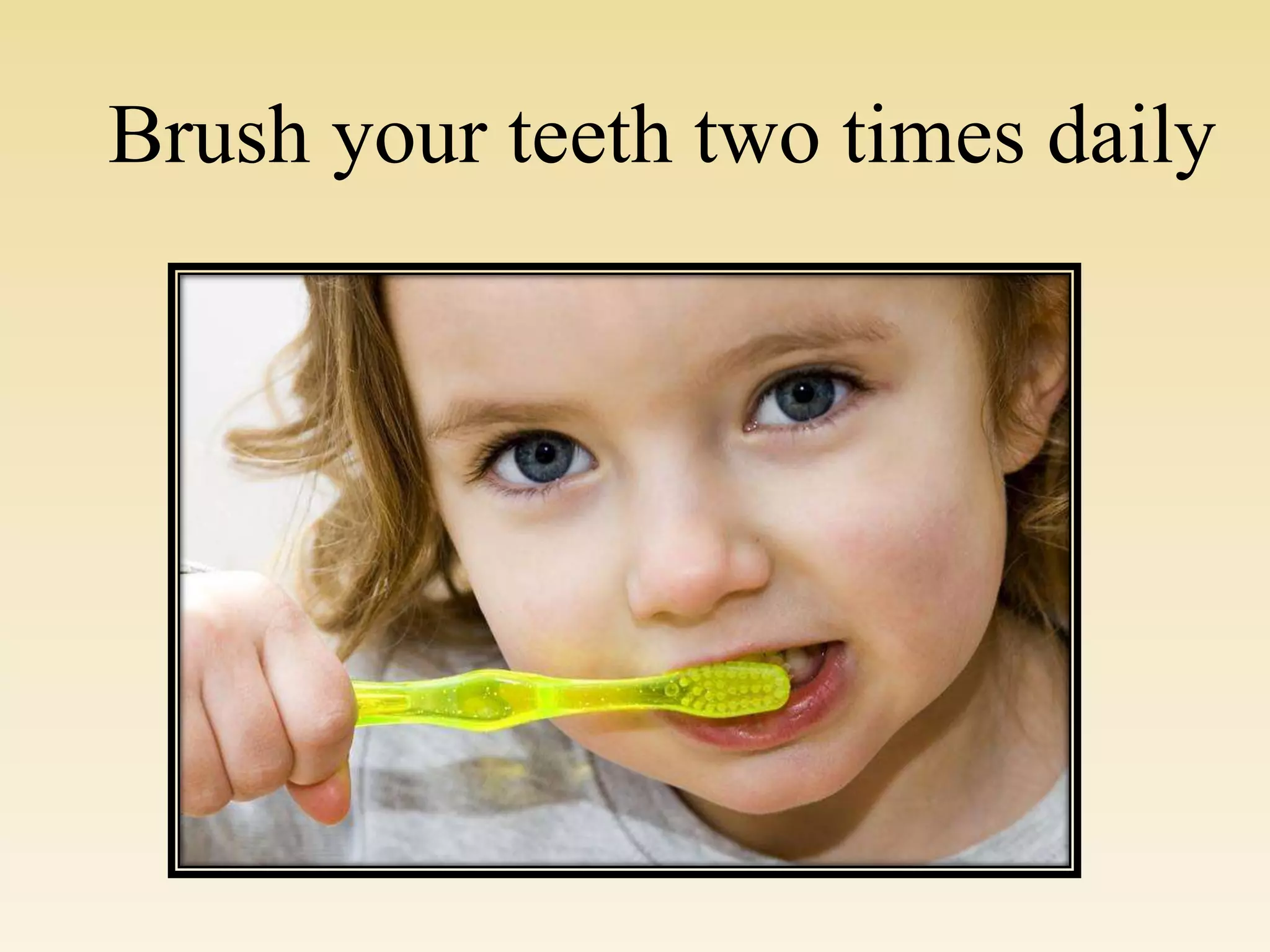 Brush your teeth two times daily
 